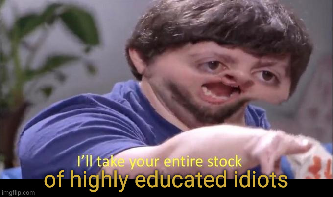 I'll take your entire stock | of highly educated idiots | image tagged in i'll take your entire stock | made w/ Imgflip meme maker
