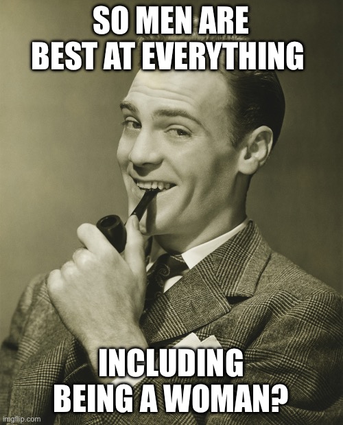 Smug | SO MEN ARE BEST AT EVERYTHING INCLUDING BEING A WOMAN? | image tagged in smug | made w/ Imgflip meme maker