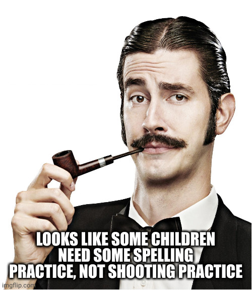 pipe man | LOOKS LIKE SOME CHILDREN NEED SOME SPELLING PRACTICE, NOT SHOOTING PRACTICE | image tagged in pipe man | made w/ Imgflip meme maker