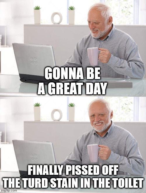 great day | GONNA BE A GREAT DAY; FINALLY PISSED OFF THE TURD STAIN IN THE TOILET | image tagged in old man cup of coffee | made w/ Imgflip meme maker