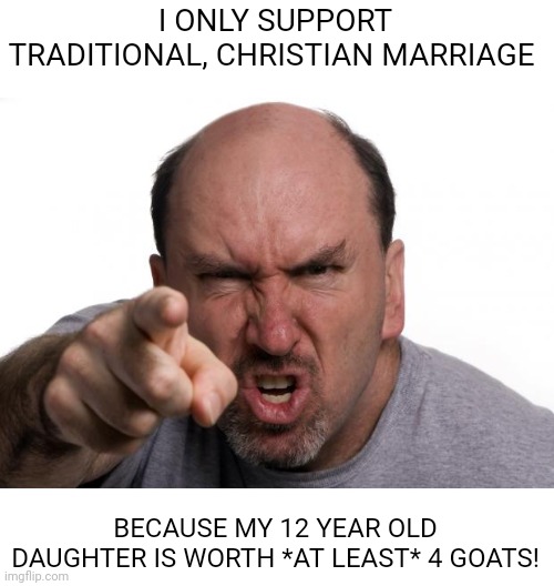 angry man | I ONLY SUPPORT TRADITIONAL, CHRISTIAN MARRIAGE; BECAUSE MY 12 YEAR OLD DAUGHTER IS WORTH *AT LEAST* 4 GOATS! | image tagged in angry man,satan,god,jesus,the bible | made w/ Imgflip meme maker