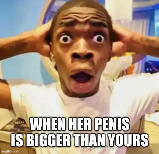 Shocked black guy | WHEN HER PENIS IS BIGGER THAN YOURS | image tagged in shocked black guy | made w/ Imgflip meme maker