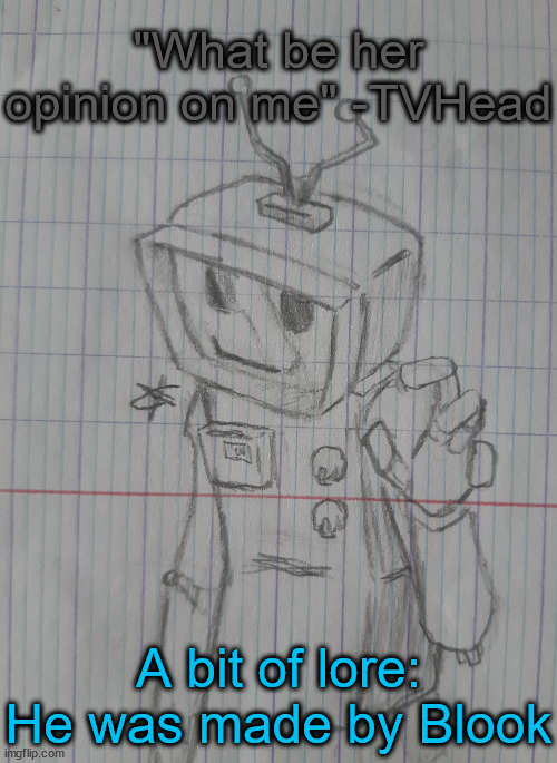 TVHead | "What be her opinion on me" -TVHead; A bit of lore: He was made by Blook | image tagged in tvhead | made w/ Imgflip meme maker