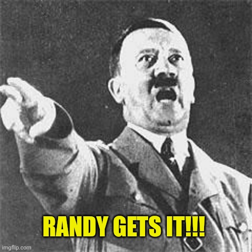 Hitler | RANDY GETS IT!!! | image tagged in hitler | made w/ Imgflip meme maker