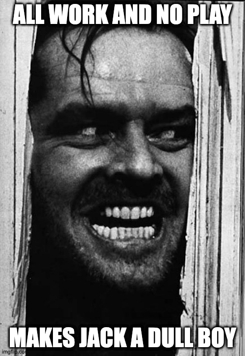Weird Schizophrenic | ALL WORK AND NO PLAY; MAKES JACK A DULL BOY | image tagged in memes,movie | made w/ Imgflip meme maker