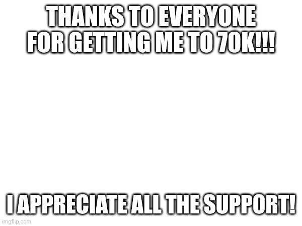 THANKS TO EVERYONE FOR GETTING ME TO 70K!!! I APPRECIATE ALL THE SUPPORT! | image tagged in 70k | made w/ Imgflip meme maker