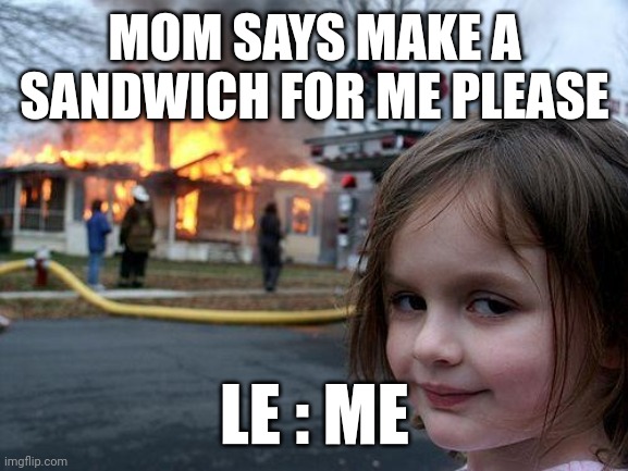 Disaster Girl | MOM SAYS MAKE A SANDWICH FOR ME PLEASE; LE : ME | image tagged in memes,disaster girl | made w/ Imgflip meme maker
