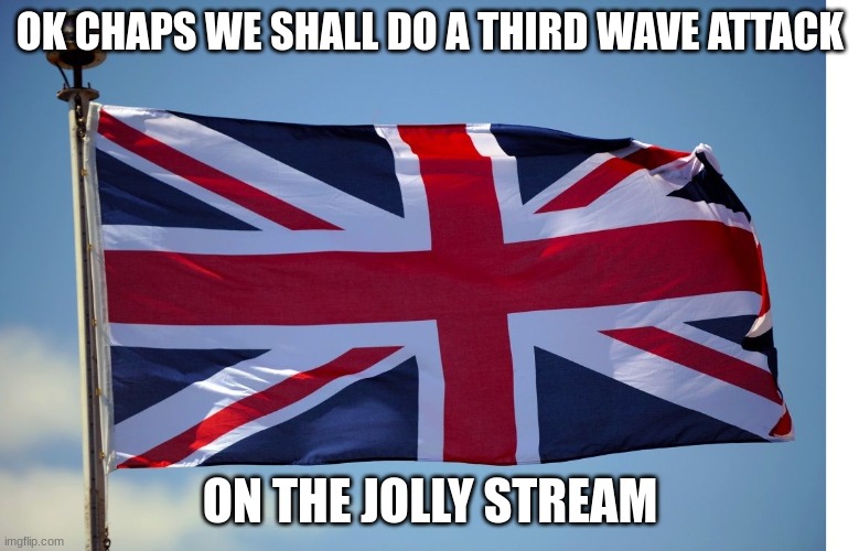 3rd time | OK CHAPS WE SHALL DO A THIRD WAVE ATTACK; ON THE JOLLY STREAM | image tagged in british flag,join | made w/ Imgflip meme maker