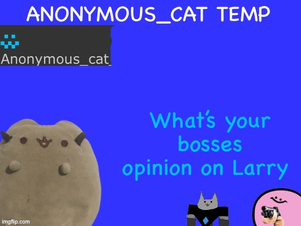 Anonymous_Cat Temp | What’s your bosses opinion on Larry | image tagged in anonymous_cat temp | made w/ Imgflip meme maker