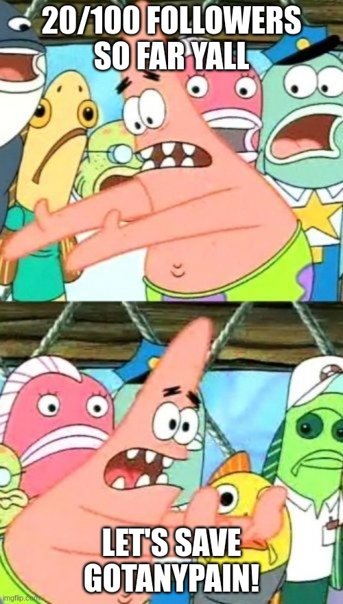 Put It Somewhere Else Patrick Meme | 20/100 FOLLOWERS SO FAR YALL; LET'S SAVE GOTANYPAIN! | image tagged in memes,put it somewhere else patrick | made w/ Imgflip meme maker