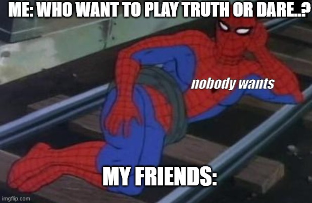 Sexy Railroad Spiderman | ME: WHO WANT TO PLAY TRUTH OR DARE..? nobody wants; MY FRIENDS: | image tagged in memes,sexy railroad spiderman,spiderman | made w/ Imgflip meme maker