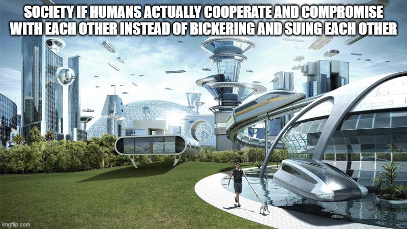 Let's stop fighting and work together! United we stand, divided we fall! | SOCIETY IF HUMANS ACTUALLY COOPERATE AND COMPROMISE WITH EACH OTHER INSTEAD OF BICKERING AND SUING EACH OTHER | image tagged in the future world if | made w/ Imgflip meme maker