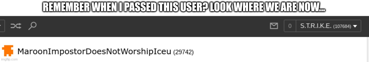 REMEMBER WHEN I PASSED THIS USER? LOOK WHERE WE ARE NOW... | made w/ Imgflip meme maker