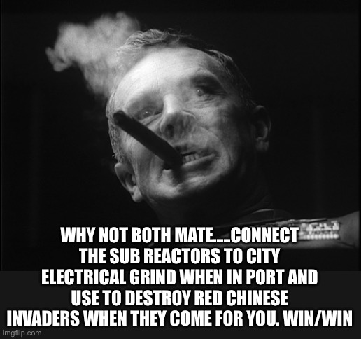 General Ripper (Dr. Strangelove) | WHY NOT BOTH MATE…..CONNECT THE SUB REACTORS TO CITY ELECTRICAL GRIND WHEN IN PORT AND USE TO DESTROY RED CHINESE INVADERS WHEN THEY COME FO | image tagged in general ripper dr strangelove | made w/ Imgflip meme maker