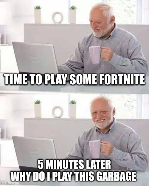 Hide the Pain Harold Meme | TIME TO PLAY SOME FORTNITE; 5 MINUTES LATER
WHY DO I PLAY THIS GARBAGE | image tagged in memes,hide the pain harold | made w/ Imgflip meme maker