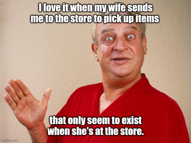 Always happens. | I love it when my wife sends me to the store to pick up items; that only seem to exist when she's at the store. | image tagged in rodney dangerfield,funny | made w/ Imgflip meme maker