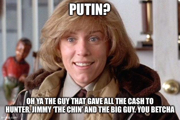 Fargo oh sure | PUTIN? OH YA THE GUY THAT GAVE ALL THE CASH TO HUNTER, JIMMY ‘THE CHIN’ AND THE BIG GUY. YOU BETCHA | image tagged in fargo oh sure | made w/ Imgflip meme maker