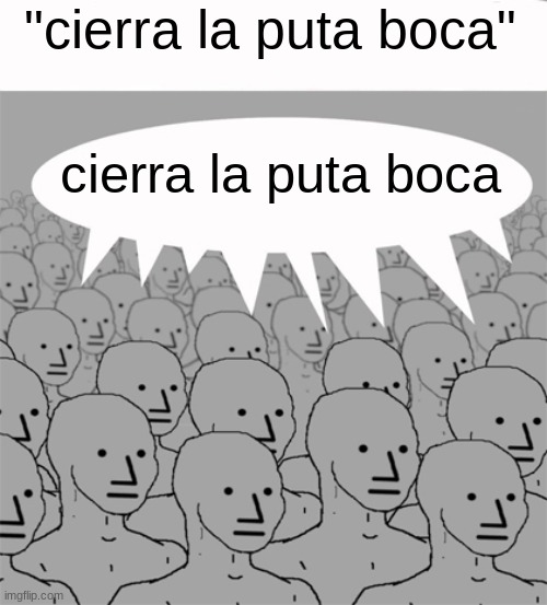 NPCProgramScreed | "cierra la puta boca" cierra la puta boca | image tagged in npcprogramscreed | made w/ Imgflip meme maker