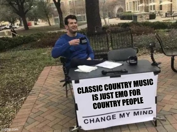 It’s true, the emotional content of losing everything | CLASSIC COUNTRY MUSIC 
IS JUST EMO FOR 
COUNTRY PEOPLE | image tagged in memes,change my mind | made w/ Imgflip meme maker