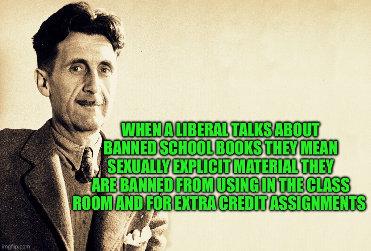 For Mr Comments Disabled | WHEN A LIBERAL TALKS ABOUT BANNED SCHOOL BOOKS THEY MEAN SEXUALLY EXPLICIT MATERIAL THEY ARE BANNED FROM USING IN THE CLASS ROOM AND FOR EXTRA CREDIT ASSIGNMENTS | image tagged in george orwell | made w/ Imgflip meme maker
