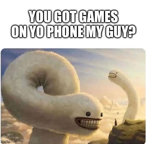 YOU GOT GAMES ON YO PHONE MY GUY? | made w/ Imgflip meme maker