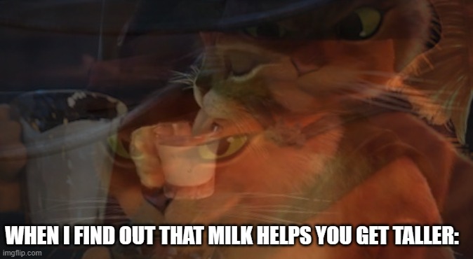 GOGOGO | WHEN I FIND OUT THAT MILK HELPS YOU GET TALLER: | image tagged in puss in boots,milk,grow up,growing up | made w/ Imgflip meme maker