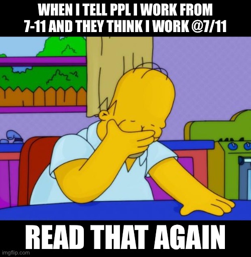Bruh | WHEN I TELL PPL I WORK FROM 7-11 AND THEY THINK I WORK @7/11; READ THAT AGAIN | image tagged in smh homer,work | made w/ Imgflip meme maker
