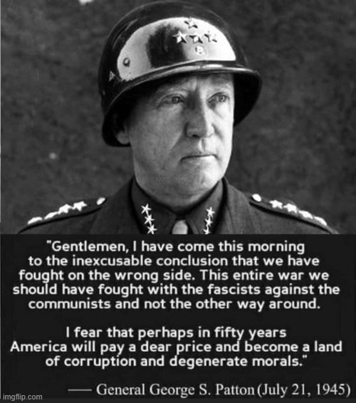 This is why they assassinated Patton [He had no idea how correct he was] | image tagged in based patton,ww2 | made w/ Imgflip meme maker