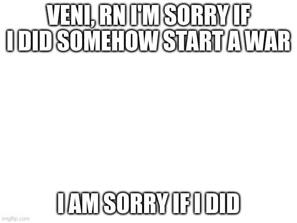 I am Sorry | VENI, RN I'M SORRY IF I DID SOMEHOW START A WAR; I AM SORRY IF I DID | made w/ Imgflip meme maker