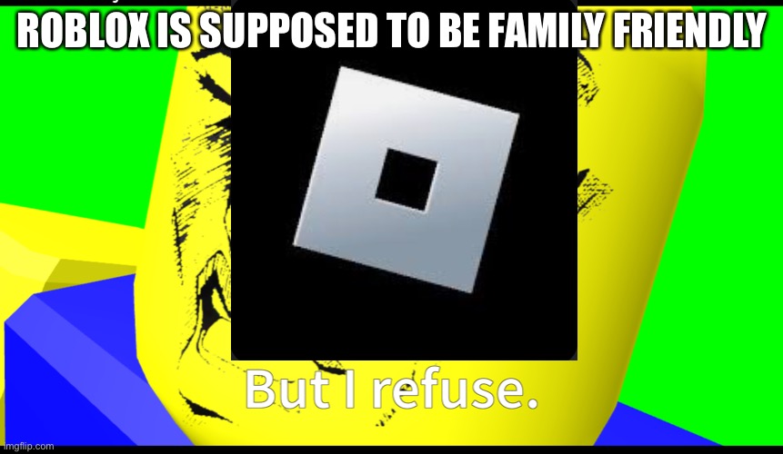 I refuse | ROBLOX IS SUPPOSED TO BE FAMILY FRIENDLY | image tagged in i refuse | made w/ Imgflip meme maker