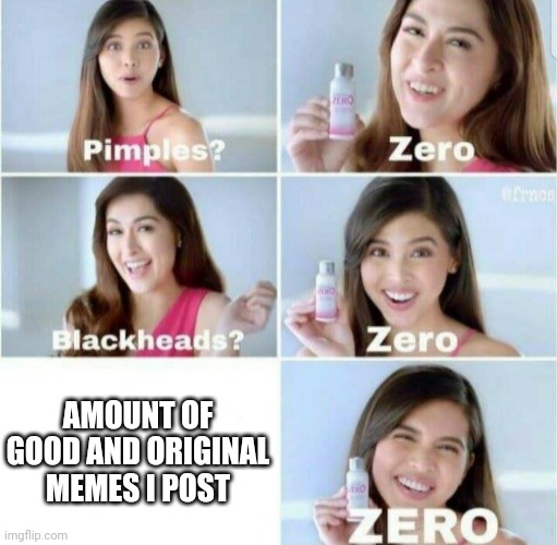 Pimples, Zero! | AMOUNT OF GOOD AND ORIGINAL MEMES I POST | image tagged in pimples zero | made w/ Imgflip meme maker