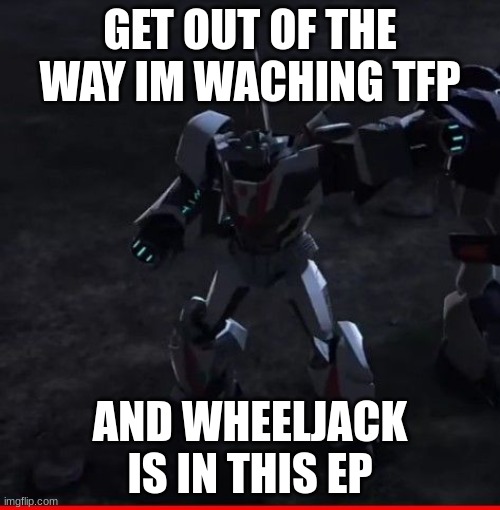 GET OUT OF THE WAY IM WACHING TFP; AND WHEELJACK IS IN THIS EP | made w/ Imgflip meme maker