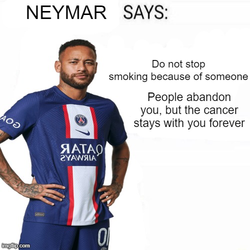 Neymar Says | Do not stop smoking because of someone; People abandon you, but the cancer stays with you forever | image tagged in neymar says | made w/ Imgflip meme maker