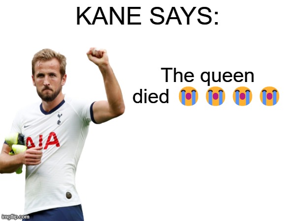 Kane says | The queen died 😭😭😭😭 | image tagged in kane says | made w/ Imgflip meme maker