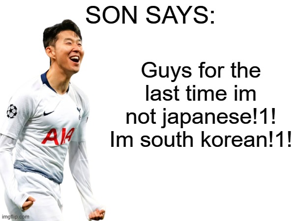 Guys for the last time im not japanese!1! Im south korean!1! | image tagged in son says | made w/ Imgflip meme maker