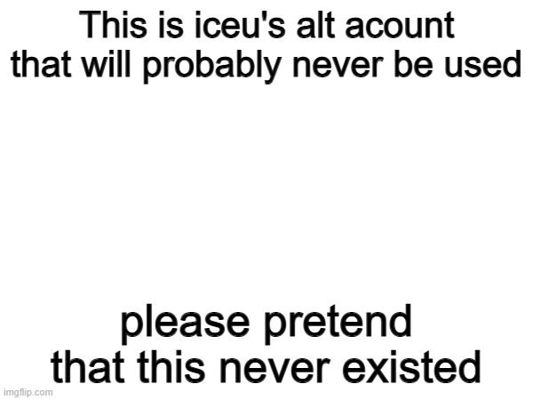 This is iceu's alt acount that will probably never be used; please pretend that this never existed | image tagged in iceu | made w/ Imgflip meme maker