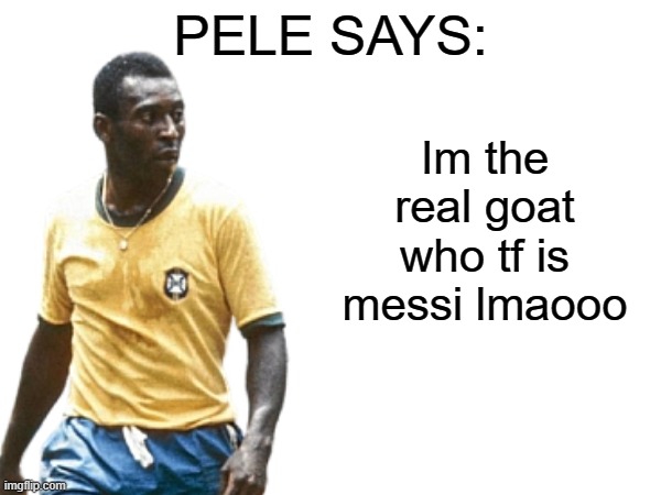 Pele says | Im the real goat who tf is messi lmaooo | image tagged in pele says | made w/ Imgflip meme maker