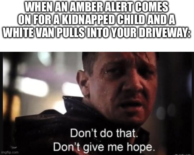 Hawkeye ''don't give me hope'' | WHEN AN AMBER ALERT COMES ON FOR A KIDNAPPED CHILD AND A WHITE VAN PULLS INTO YOUR DRIVEWAY: | image tagged in hawkeye ''don't give me hope'' | made w/ Imgflip meme maker