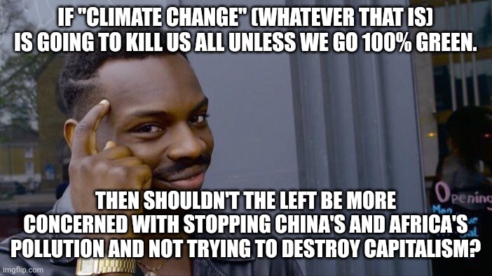 If we're all going to die then your buying a Tesla is not going to make any difference at all because of China. | IF "CLIMATE CHANGE" (WHATEVER THAT IS) IS GOING TO KILL US ALL UNLESS WE GO 100% GREEN. THEN SHOULDN'T THE LEFT BE MORE CONCERNED WITH STOPPING CHINA'S AND AFRICA'S POLLUTION AND NOT TRYING TO DESTROY CAPITALISM? | image tagged in faux environmentalism,liberal fascism,globalism | made w/ Imgflip meme maker