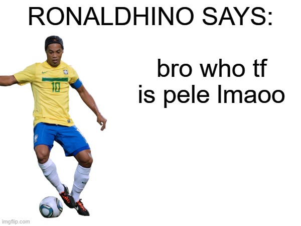 Ronaldhino says | bro who tf is pele lmaoo | image tagged in ronaldhino says | made w/ Imgflip meme maker