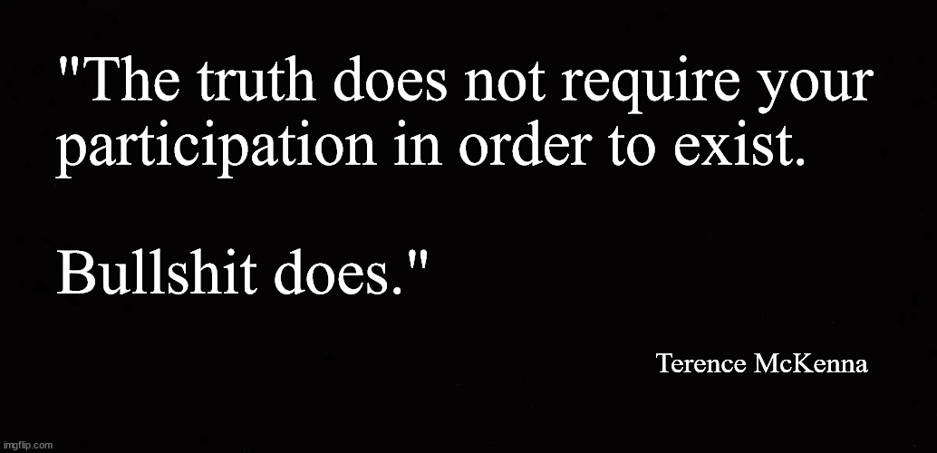 The truth does not require your participation in order to exist | "The truth does not require your 
participation in order to exist.
 
Bullshit does."; Terence McKenna | image tagged in truth,bullshit | made w/ Imgflip meme maker