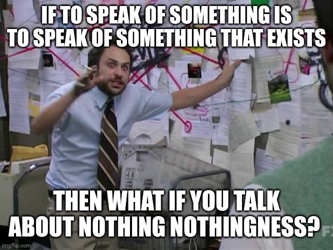 Charlie Conspiracy (Always Sunny in Philidelphia) | IF TO SPEAK OF SOMETHING IS TO SPEAK OF SOMETHING THAT EXISTS; THEN WHAT IF YOU TALK ABOUT NOTHING NOTHINGNESS? | image tagged in charlie conspiracy always sunny in philidelphia | made w/ Imgflip meme maker
