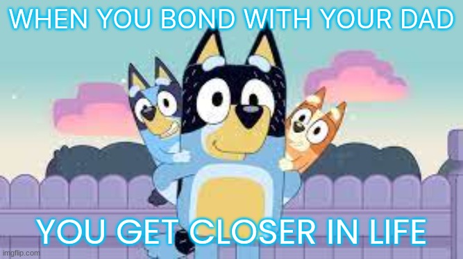 Bandit with Kids Meme | WHEN YOU BOND WITH YOUR DAD; YOU GET CLOSER IN LIFE | image tagged in bluey | made w/ Imgflip meme maker