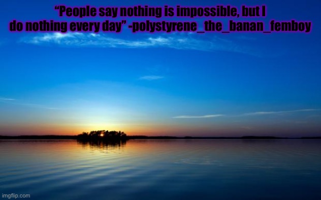 Inspirational Quote | “People say nothing is impossible, but I do nothing every day” -polystyrene_the_banan_femboy | image tagged in inspirational quote | made w/ Imgflip meme maker