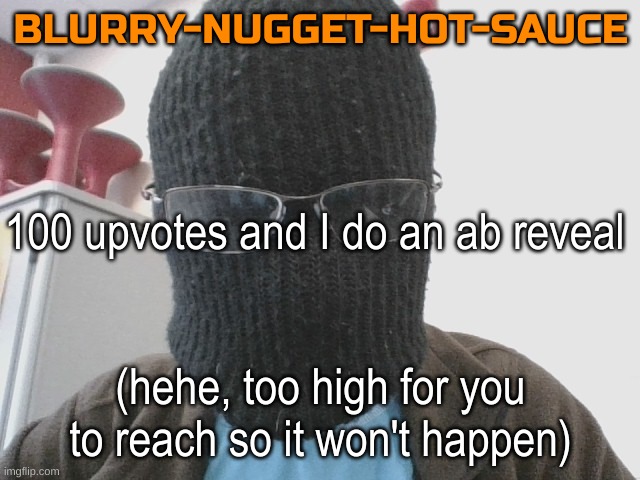 Blurry-nugget-hot-sauce | 100 upvotes and I do an ab reveal; (hehe, too high for you to reach so it won't happen) | image tagged in blurry-nugget-hot-sauce | made w/ Imgflip meme maker