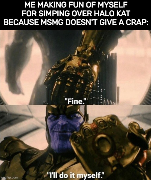 Fine I'll do it myself | ME MAKING FUN OF MYSELF FOR SIMPING OVER HALO KAT BECAUSE MSMG DOESN'T GIVE A CRAP: | image tagged in fine i'll do it myself | made w/ Imgflip meme maker