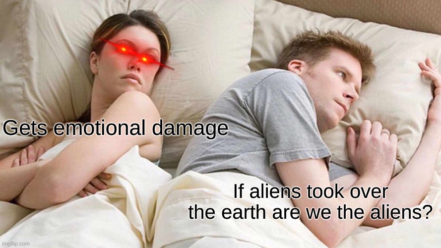 .- .-.. .. . -. ... | Gets emotional damage; If aliens took over the earth are we the aliens? | image tagged in memes,i bet he's thinking about other women | made w/ Imgflip meme maker