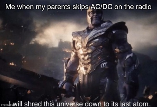 I will shred this universe down to its last atom | Me when my parents skips AC/DC on the radio | image tagged in i will shred this universe down to its last atom | made w/ Imgflip meme maker