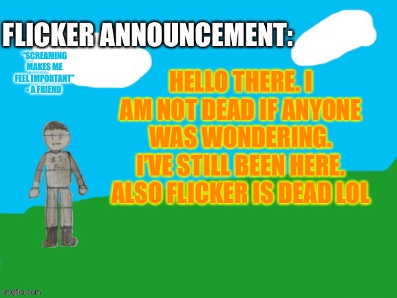 He was killed in the Rift | HELLO THERE. I AM NOT DEAD IF ANYONE WAS WONDERING. I’VE STILL BEEN HERE. ALSO FLICKER IS DEAD LOL | image tagged in flicker announcement v2 | made w/ Imgflip meme maker