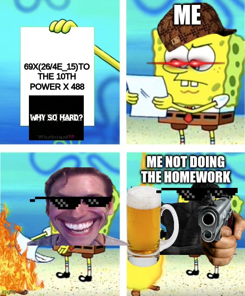Spongebob Burning Paper | ME; 69X(26/4E_15)TO THE 10TH POWER X 488; ME NOT DOING THE HOMEWORK | image tagged in spongebob burning paper | made w/ Imgflip meme maker